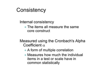ConsistencyInternal consistencyThe items all measure the same core constructMeasured using the Cronbach's Alpha Coefficient A form of multiple correlationMeasures how much the individual items in a test or scale have in common statistically