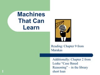 Machines That Can Learn Reading: Chapter 9 from Marakas Additionally: Chapter 2 from Leake “Case Based Reasoning” – in the library short loan 