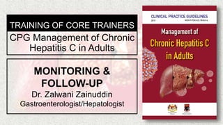 TRAINING OF CORE TRAINERS
MONITORING &
FOLLOW-UP
Dr. Zalwani Zainuddin
Gastroenterologist/Hepatologist
CPG Management of Chronic
Hepatitis C in Adults
 