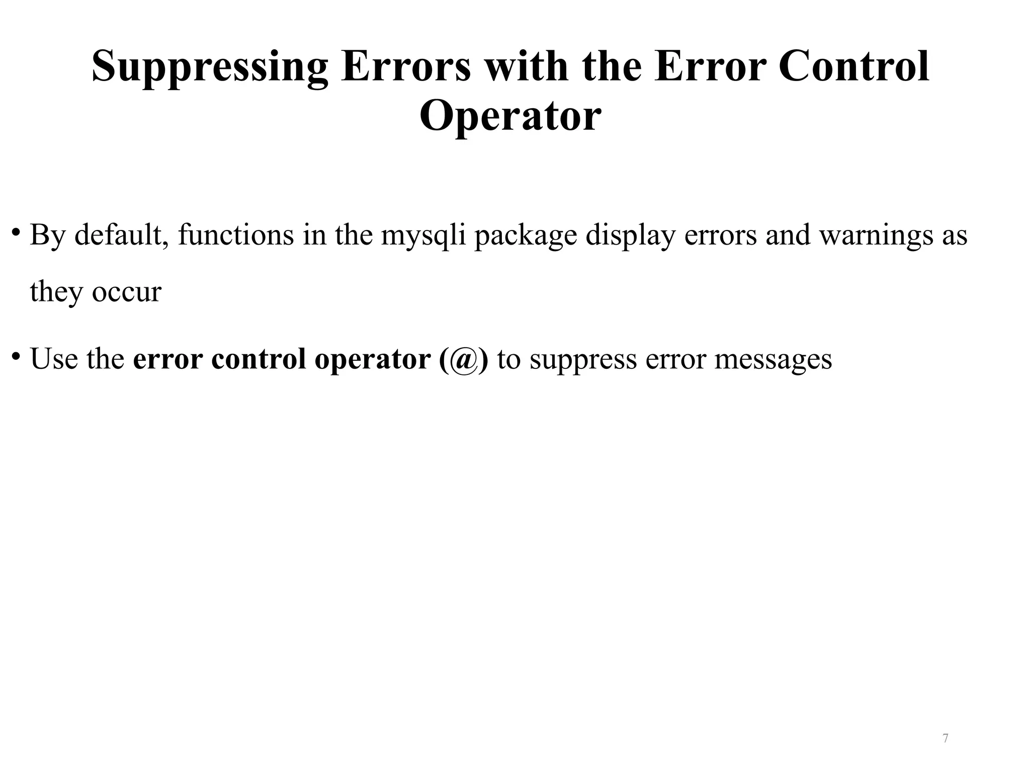 Suppressing Errors with the Error Control
Operator
• By default, functions in the mysqli package display errors and warnings as
they occur
• Use the error control operator (@) to suppress error messages
7
 