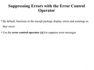 Suppressing Errors with the Error Control
Operator
• By default, functions in the mysqli package display errors and warnings as
they occur
• Use the error control operator (@) to suppress error messages
7
 