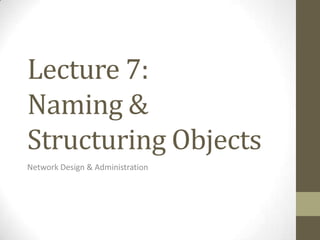 Lecture 7:
Naming &
Structuring Objects
Network Design & Administration
 