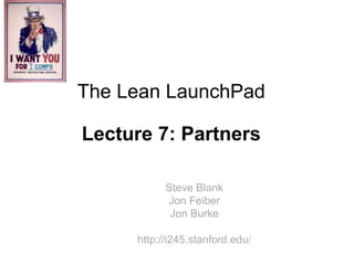 The Lean LaunchPad

Lecture 7: Partners

           Steve Blank
           Jon Feiber
            Jon Burke

     http://i245.stanford.edu/
 