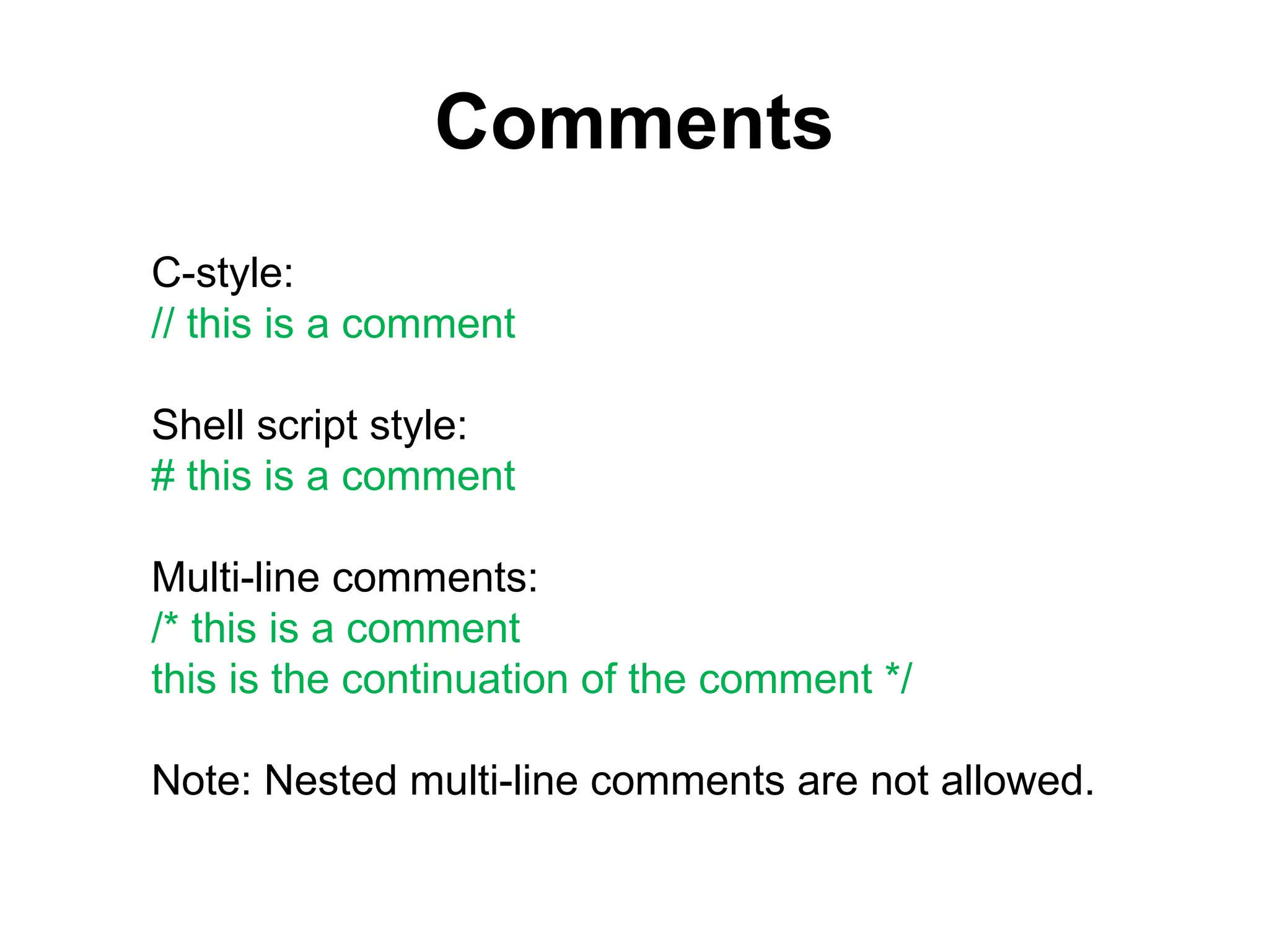 Comments
C-style:
// this is a comment
Shell script style:
# this is a comment
Multi-line comments:
/* this is a comment
this is the continuation of the comment */
Note: Nested multi-line comments are not allowed.
 