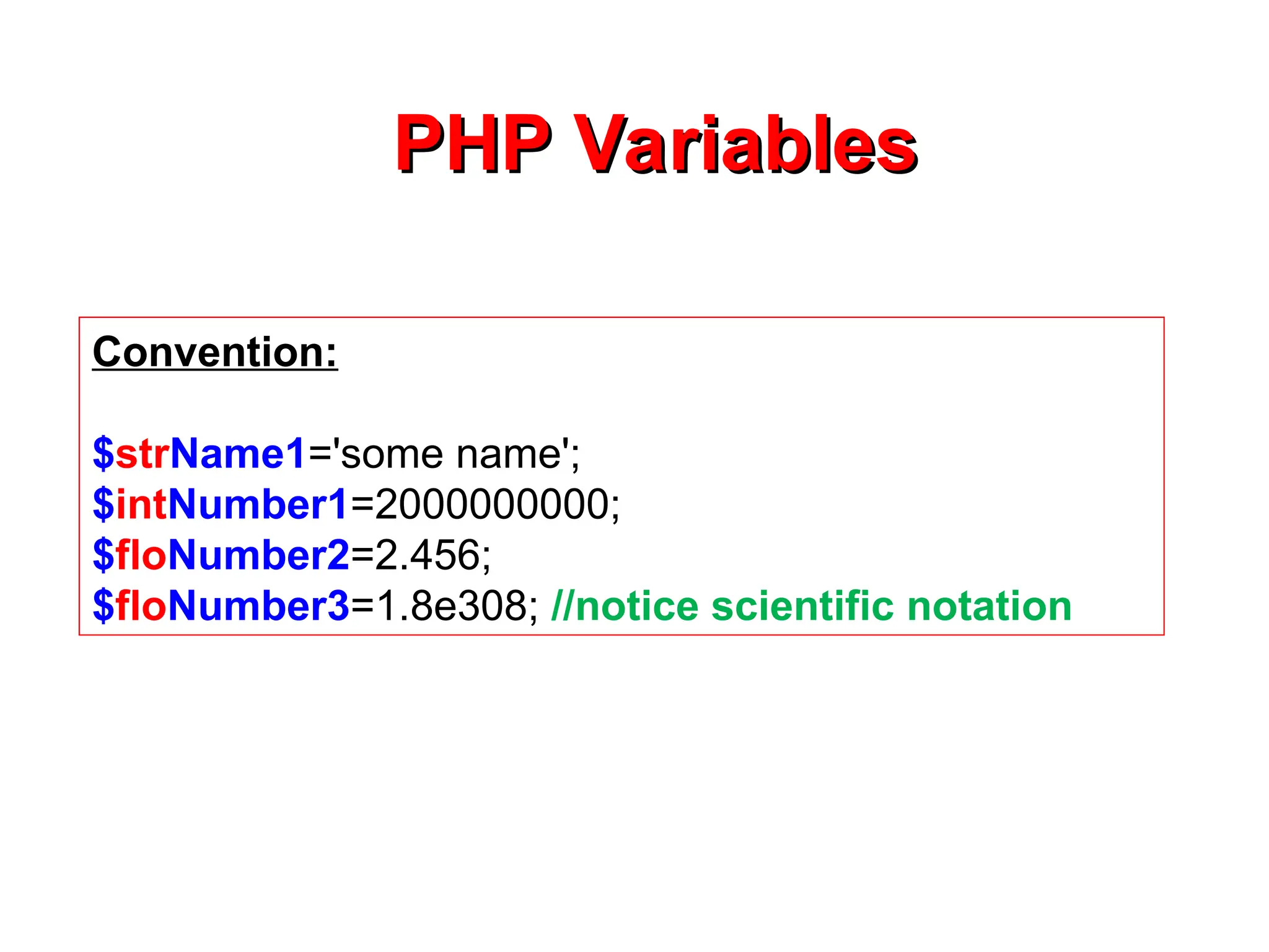 Convention:
$strName1='some name';
$intNumber1=2000000000;
$floNumber2=2.456;
$floNumber3=1.8e308; //notice scientific notation
PHP Variables
PHP Variables
 