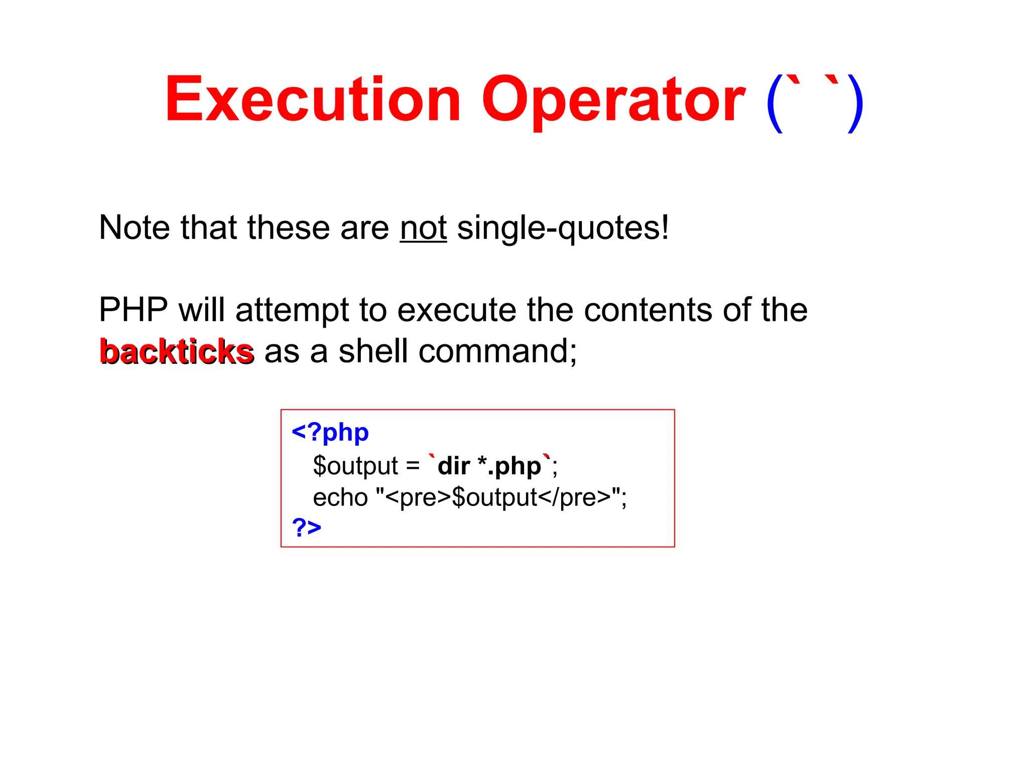 Execution Operator (` `)
Note that these are not single-quotes!
PHP will attempt to execute the contents of the
backticks
backticks as a shell command;
<?php
$output = `dir *.php`
`;
echo "<pre>$output</pre>";
?>
 
