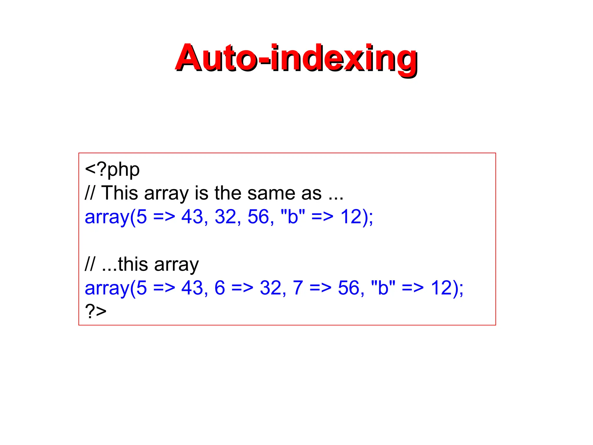 Auto-indexing
Auto-indexing
<?php
// This array is the same as ...
array(5 => 43, 32, 56, "b" => 12);
// ...this array
array(5 => 43, 6 => 32, 7 => 56, "b" => 12);
?>
 