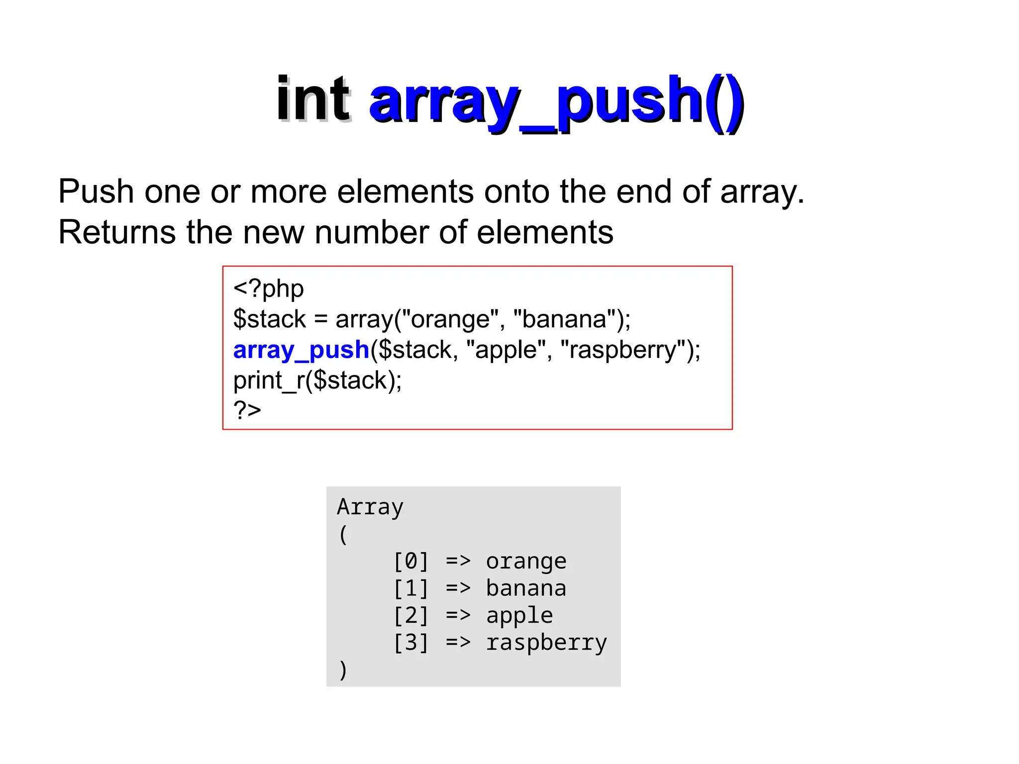 int
int array_push()
array_push()
<?php
$stack = array("orange", "banana");
array_push($stack, "apple", "raspberry");
print_r($stack);
?>
Array
(
[0] => orange
[1] => banana
[2] => apple
[3] => raspberry
)
Push one or more elements onto the end of array.
Returns the new number of elements
 