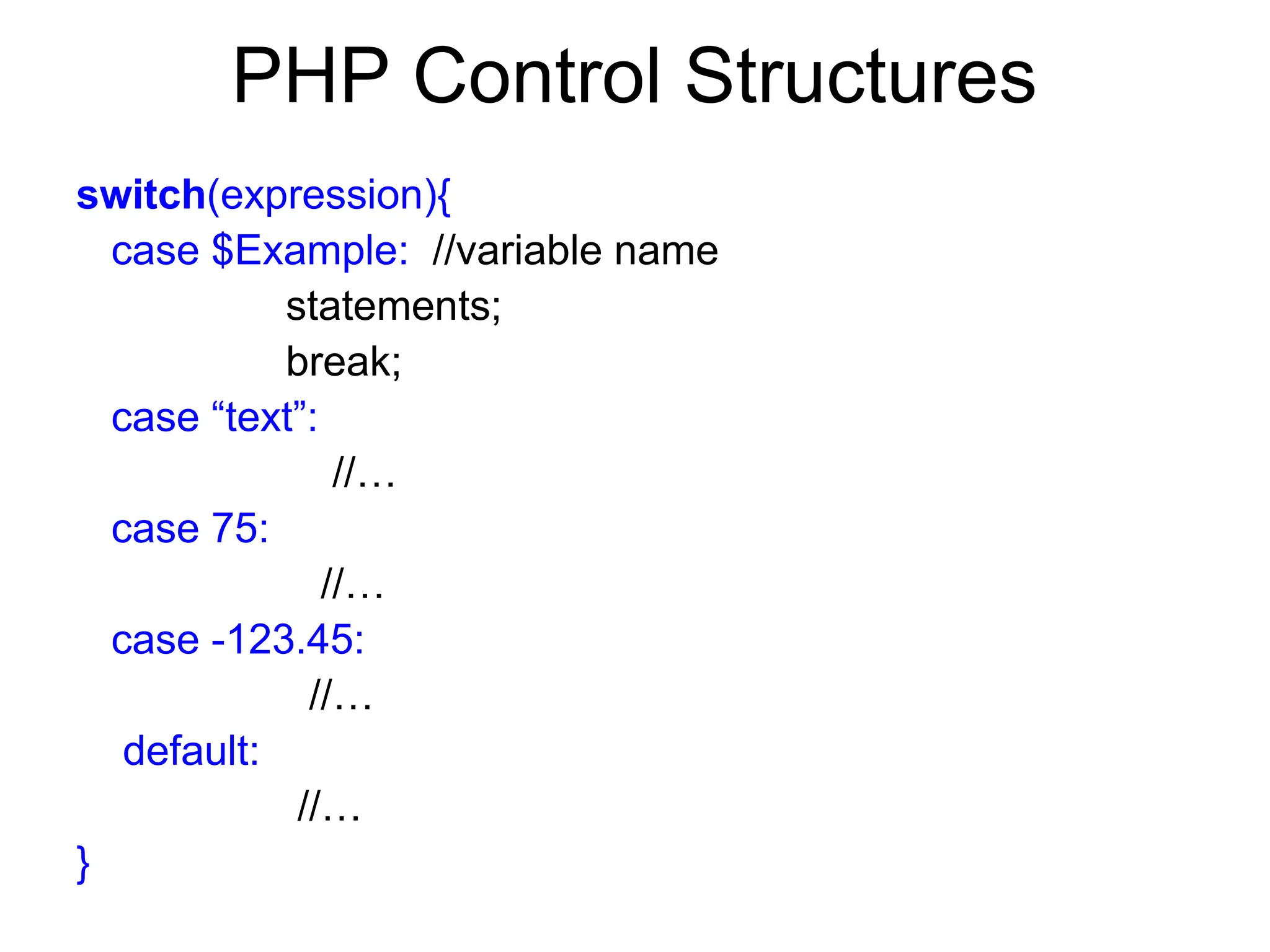 PHP Control Structures
switch(expression){
case $Example: //variable name
statements;
break;
case “text”:
//…
case 75:
//…
case -123.45:
//…
default:
//…
}
 