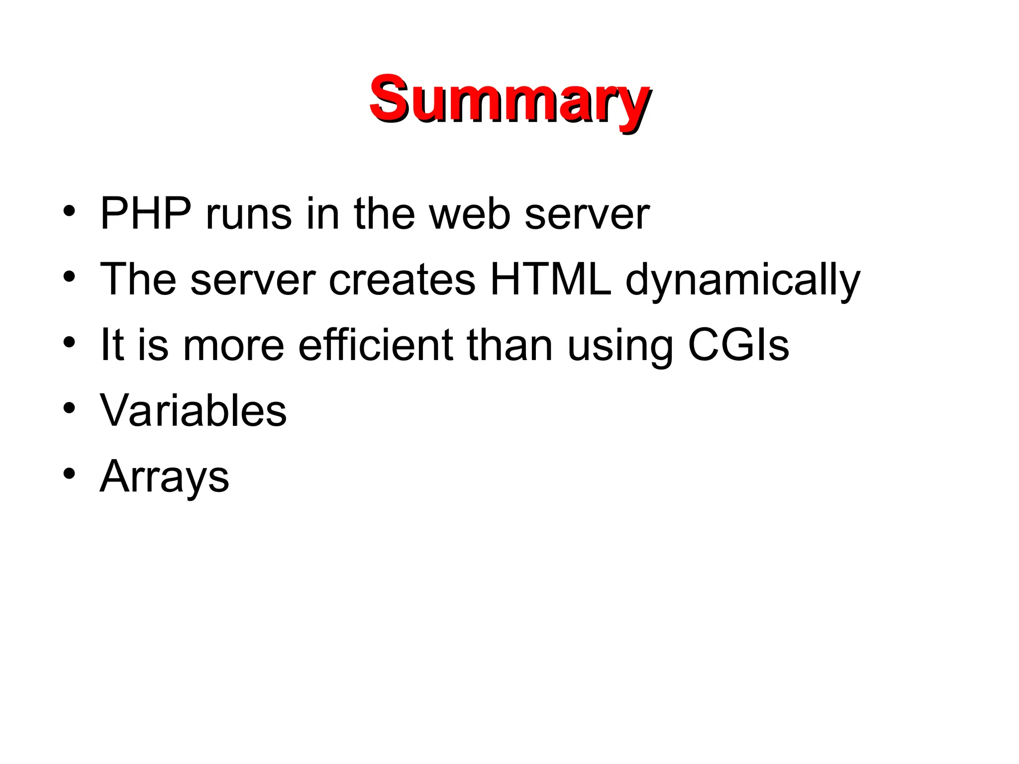 Summary
Summary
• PHP runs in the web server
• The server creates HTML dynamically
• It is more efficient than using CGIs
• Variables
• Arrays
 
