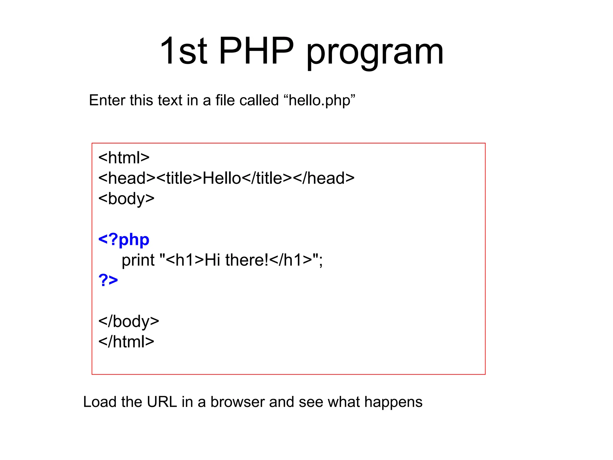 1st PHP program
<html>
<head><title>Hello</title></head>
<body>
<?php
print "<h1>Hi there!</h1>";
?>
</body>
</html>
Enter this text in a file called “hello.php”
Load the URL in a browser and see what happens
 