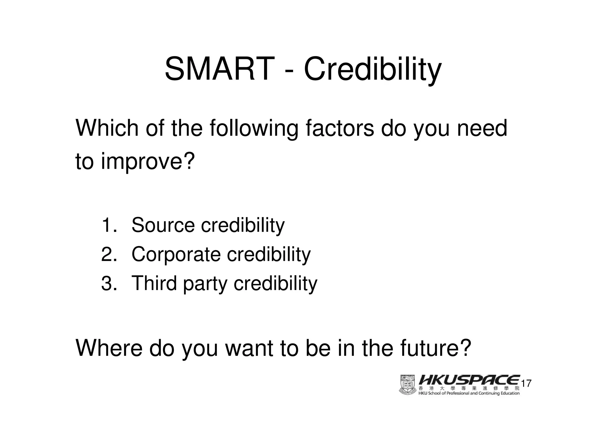 SMART - Credibility
Which of the following factors do you need
to improve?

  1. Source credibility
  2. Corporate credibility
  3. Third party credibility


Where do you want to be in the future?
                                             17
 