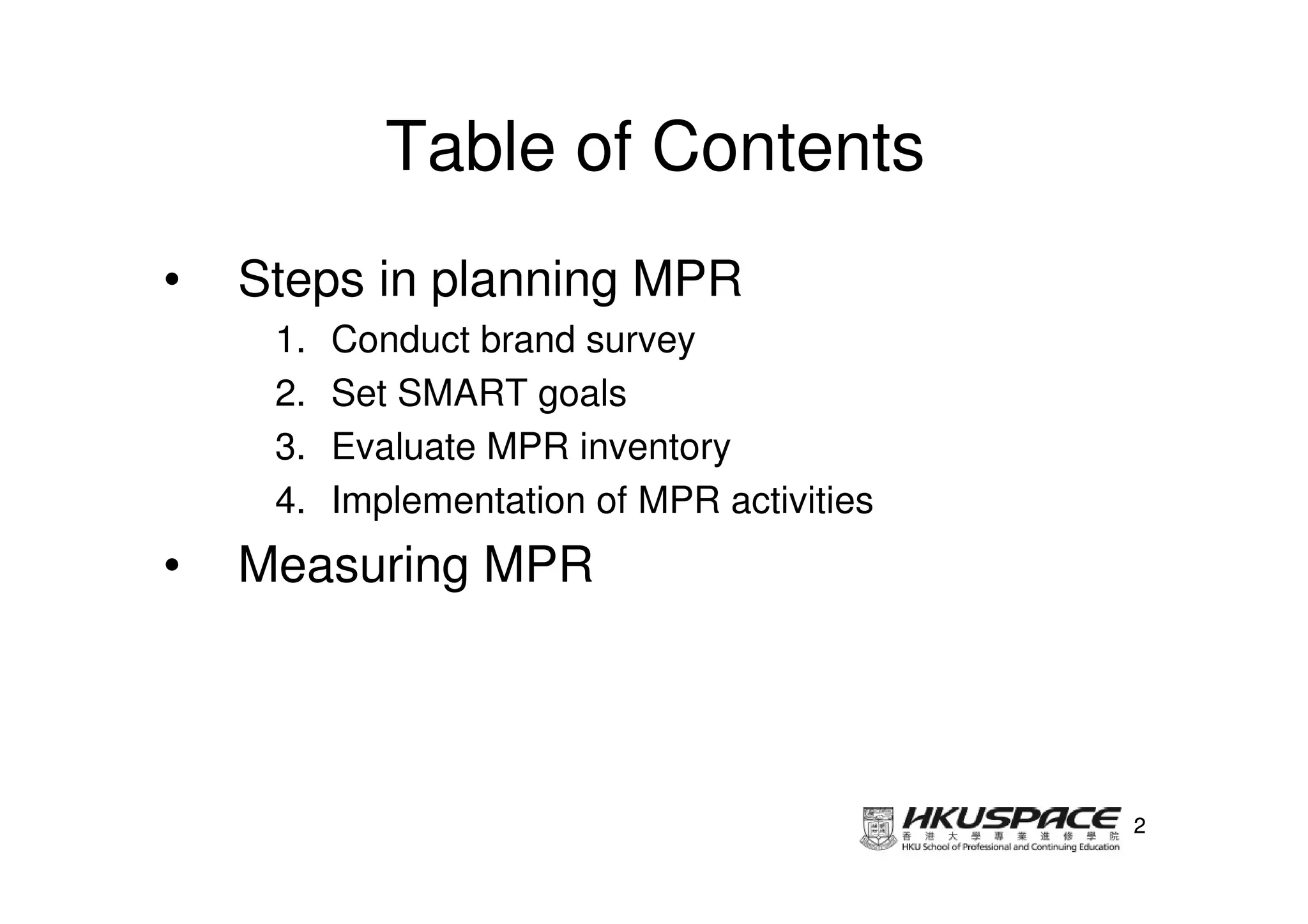 Table of Contents
•   Steps in planning MPR
     1.   Conduct brand survey
     2.   Set SMART goals
     3.   Evaluate MPR inventory
     4.   Implementation of MPR activities
•   Measuring MPR




                                             2
 