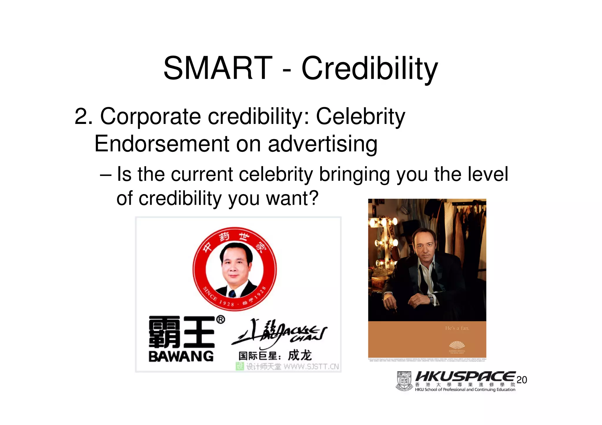 SMART - Credibility
2. Corporate credibility: Celebrity
  Endorsement on advertising
  – Is the current celebrity bringing you the level
    of credibility you want?




                                                      20
 