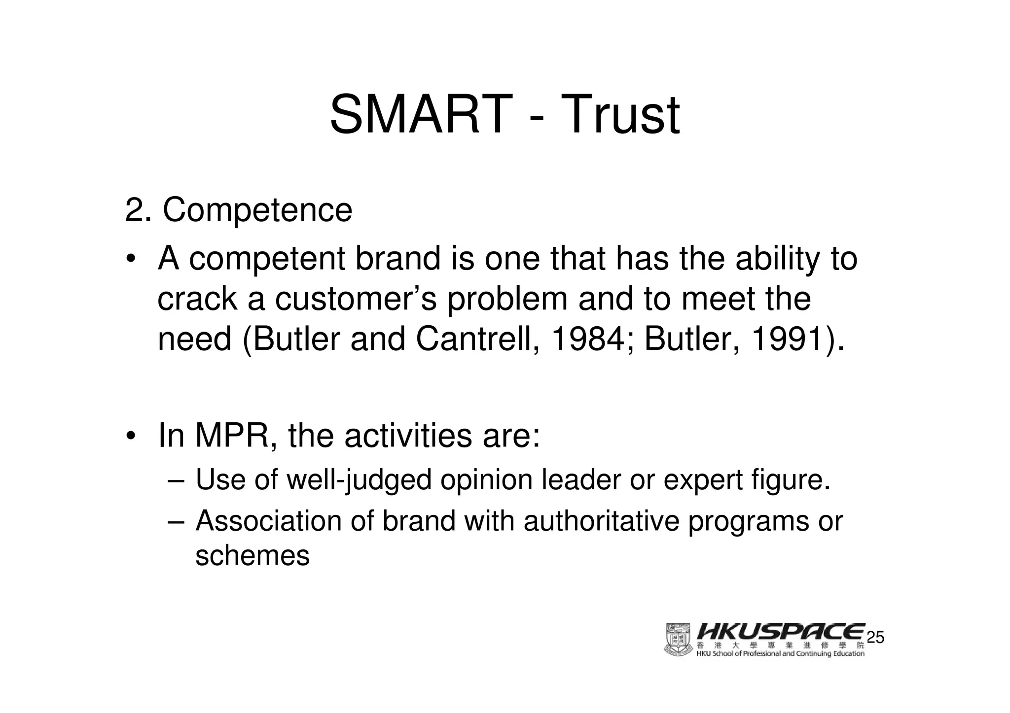 SMART - Trust
2. Competence
• A competent brand is one that has the ability to
  crack a customer’s problem and to meet the
  need (Butler and Cantrell, 1984; Butler, 1991).

• In MPR, the activities are:
   – Use of well-judged opinion leader or expert figure.
   – Association of brand with authoritative programs or
     schemes

                                                           25
 