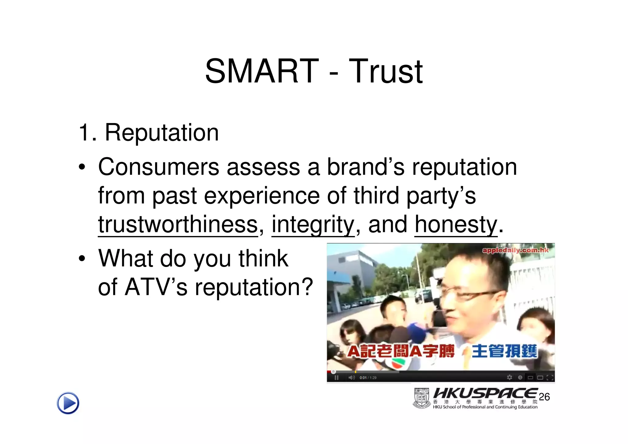 SMART - Trust
1. Reputation
• Consumers assess a brand’s reputation
  from past experience of third party’s
  trustworthiness, integrity, and honesty.
• What do you think
  of ATV’s reputation?



                                             26
 