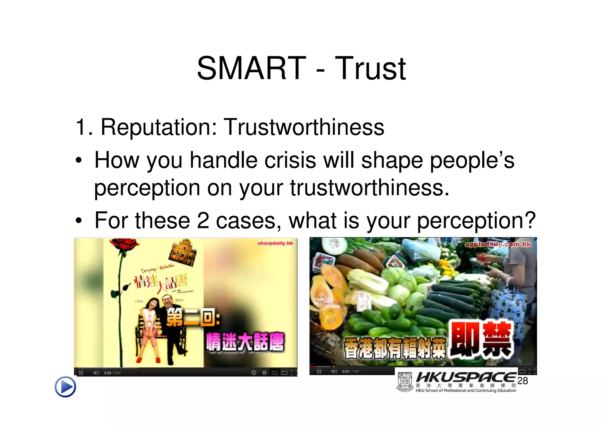 SMART - Trust
1. Reputation: Trustworthiness
• How you handle crisis will shape people’s
  perception on your trustworthiness.
• For these 2 cases, what is your perception?




                                           28
 
