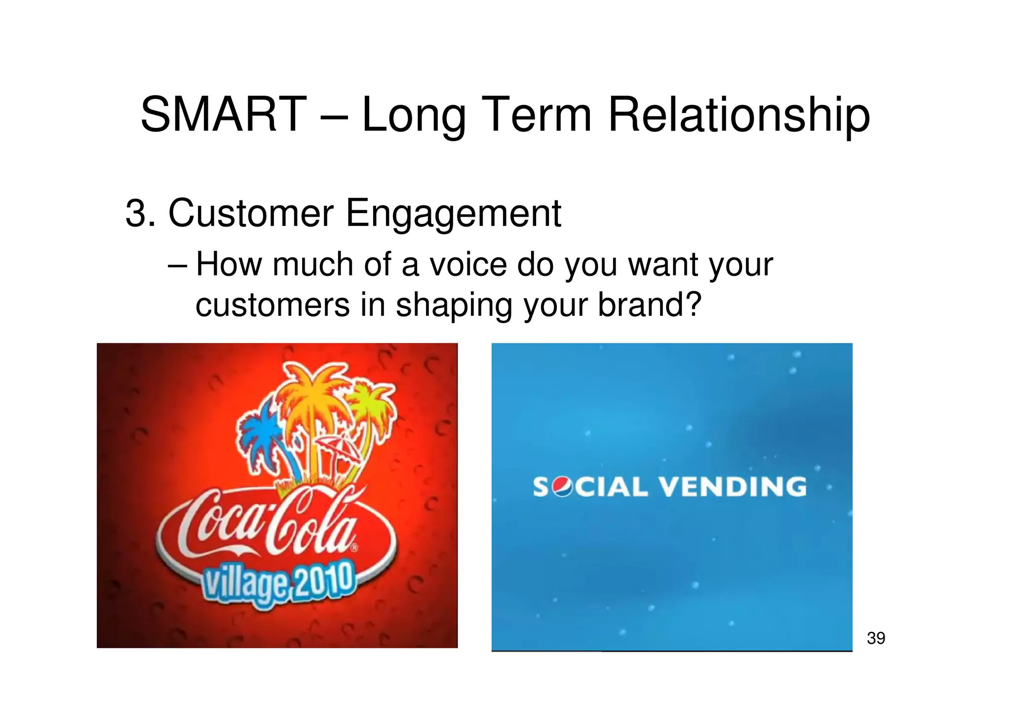 SMART – Long Term Relationship
3. Customer Engagement
  – How much of a voice do you want your
    customers in shaping your brand?




                                           39
 