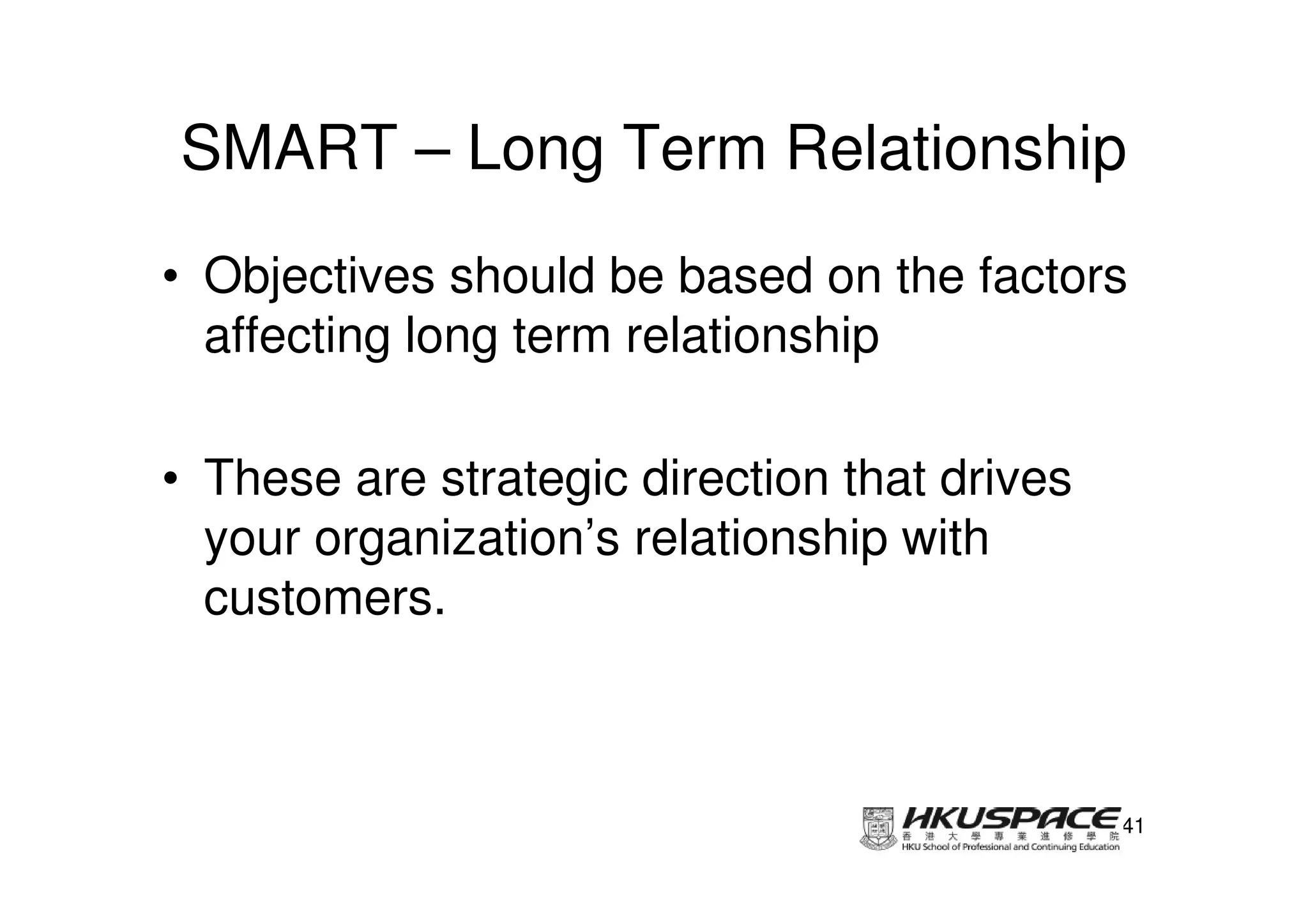 SMART – Long Term Relationship
• Objectives should be based on the factors
  affecting long term relationship

• These are strategic direction that drives
  your organization’s relationship with
  customers.



                                              41
 