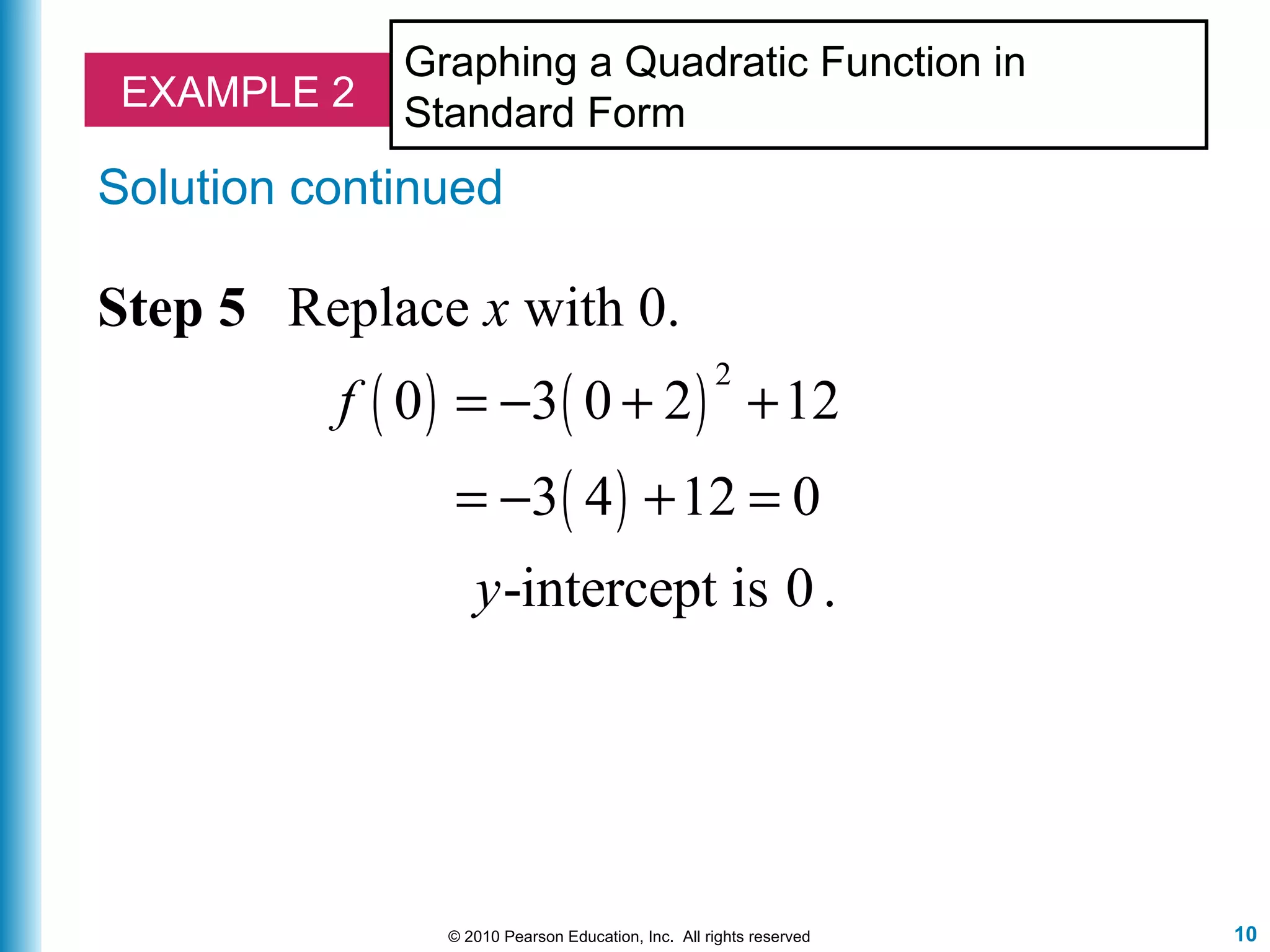 10© 2010 Pearson Education, Inc. All rights reserved
EXAMPLE 2
Graphing a Quadratic Function in
Standard Form
Solution continued
Step 5 Replace x with 0.
( ) ( )
( )
2
0 3 0 2 12
3 4 12 0
-intercept is 0 .
f
y
= − + +
= − + =
 