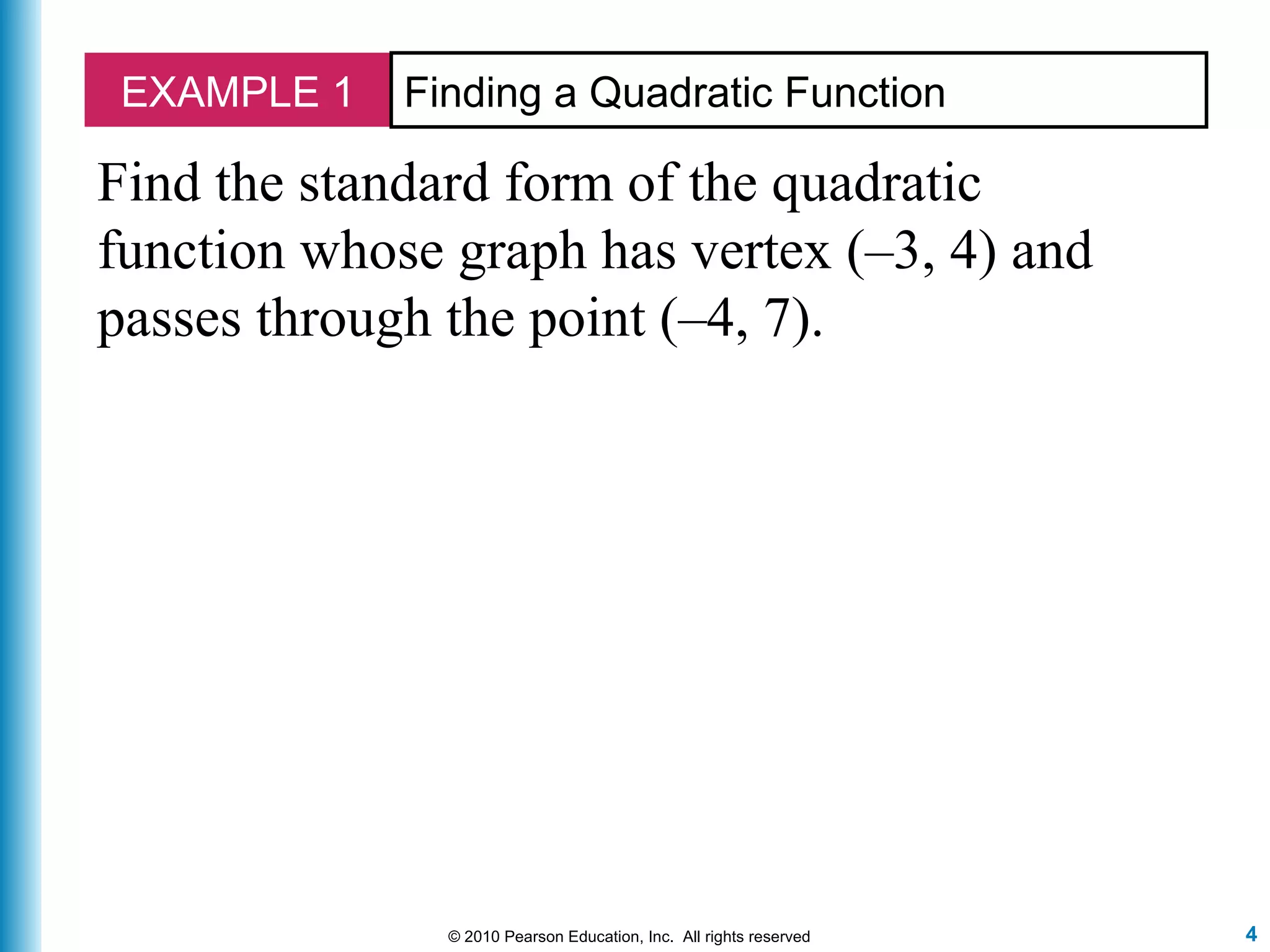 4© 2010 Pearson Education, Inc. All rights reserved
EXAMPLE 1 Finding a Quadratic Function
Find the standard form of the quadratic
function whose graph has vertex (–3, 4) and
passes through the point (–4, 7).
 