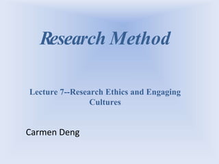Research Method
Lecture 7--Research Ethics and Engaging
Cultures
Carmen Deng
 
