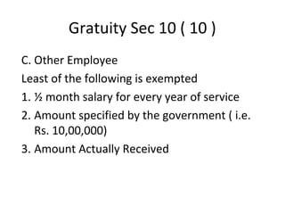 Gratuity Sec 10 ( 10 ) 
C. Other Employee 
Least of the following is exempted 
1. ½ month salary for every year of service 
2. Amount specified by the government ( i.e. 
Rs. 10,00,000) 
3. Amount Actually Received 
 