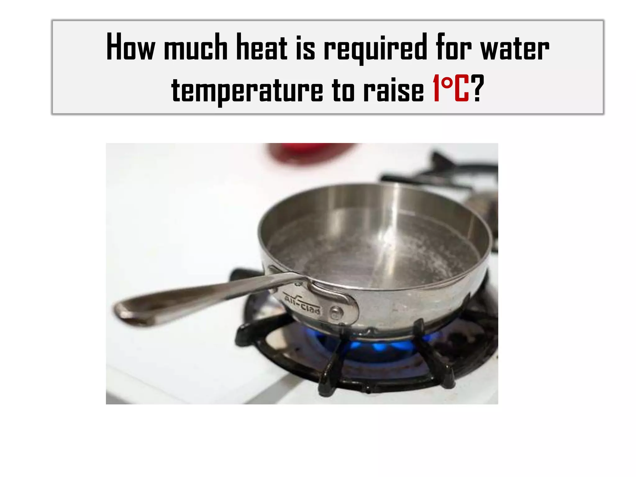 How much heat is required for water
temperature to raise 1°C?

 