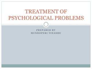 P R E P A R E D B Y
M U S H O P E R I T I N A S H E
TREATMENT OF
PSYCHOLOGICAL PROBLEMS
 