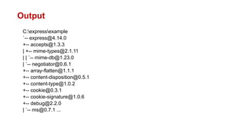 Output
C:expressexample
`-- express@4.14.0
+-- accepts@1.3.3
| +-- mime-types@2.1.11
| | `-- mime-db@1.23.0
| `-- negotiator@0.6.1
+-- array-flatten@1.1.1
+-- content-disposition@0.5.1
+-- content-type@1.0.2
+-- cookie@0.3.1
+-- cookie-signature@1.0.6
+-- debug@2.2.0
| `-- ms@0.7.1 ...
 