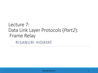 Lecture 7:
Data Link Layer Protocols (Part2):
Frame Relay
RISANURI HIDAYAT
FRAME RELAY 1
 