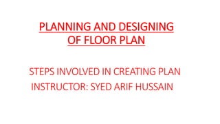 STEPS INVOLVED IN CREATING PLAN
INSTRUCTOR: SYED ARIF HUSSAIN
PLANNING AND DESIGNING
OF FLOOR PLAN
 