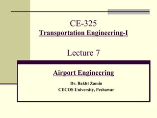 CE-325
Transportation Engineering-I
Lecture 7
Airport Engineering
Dr. Bakht Zamin
CECOS University, Peshawar
 