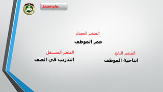 Example:
‫المعدل‬ ‫المتغير‬
‫الموظف‬ ‫عمر‬
‫الصف‬ ‫في‬ ‫التدريب‬
‫المستقل‬ ‫المتغير‬
‫الموظف‬ ‫انتاجية‬
‫التابع‬ ‫المتغير‬
 
