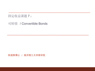 固定收益课题 7 ： 可转债  / Convertible Bonds 陈国辉博士 ／ 南洋理工大学商学院 
