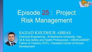 SAJJAD KHUDHUR ABBAS
Chemical Engineering , Al-Muthanna University, Iraq
Oil & Gas Safety and Health Professional – OSHACADEMY
Trainer of Trainers (TOT) - Canadian Center of Human
Development
Episode 25 : Project
Risk Management
 