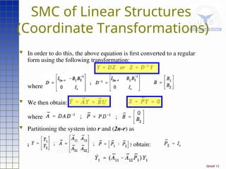Slide# 13
SMC of Linear Structures
(Coordinate Transformations)
 In order to do this, the above equation is first converted to a regular
form using the following transformation:
where
 We then obtain: and
where
 Partitioning the system into r and (2n-r) as
and setting for convenience, we obtain:
 