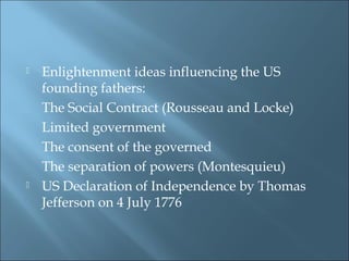  Enlightenment ideas influencing the US
founding fathers:
The Social Contract (Rousseau and Locke)
Limited government
The consent of the governed
The separation of powers (Montesquieu)
 US Declaration of Independence by Thomas
Jefferson on 4 July 1776
 