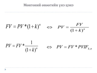 Мөнгөний өнөөгийн үнэ цэнэ

FV PV * (1 k )
1
PV FV *
n
(1 k )

n

PV

PV

FV
(1 k ) n

FV * PVIFk ,n

 