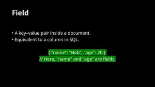 Field
• A key–value pair inside a document.
• Equivalent to a column in SQL.
{ "name": "Bob", "age": 20 }
// Here, "name" and "age" are fields.
 