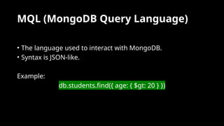 MQL (MongoDB Query Language)
• The language used to interact with MongoDB.
• Syntax is JSON-like.
Example:
db.students.find({ age: { $gt: 20 } })
 
