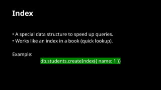 Index
• A special data structure to speed up queries.
• Works like an index in a book (quick lookup).
Example:
db.students.createIndex({ name: 1 })
 