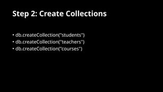 Step 2: Create Collections
• db.createCollection("students")
• db.createCollection("teachers")
• db.createCollection("courses")
 
