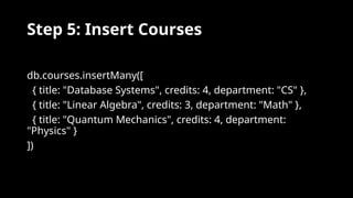 Step 5: Insert Courses
db.courses.insertMany([
{ title: "Database Systems", credits: 4, department: "CS" },
{ title: "Linear Algebra", credits: 3, department: "Math" },
{ title: "Quantum Mechanics", credits: 4, department:
"Physics" }
])
 