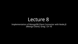 Lecture 8
Implementation of MongoDB Client Connector with Node.JS
(Mongo Client). Greg : Ch 10
 