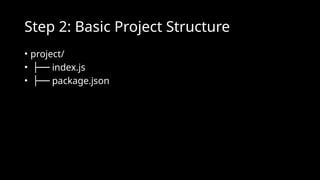 Step 2: Basic Project Structure
• project/
• ├── index.js
• ├── package.json
 