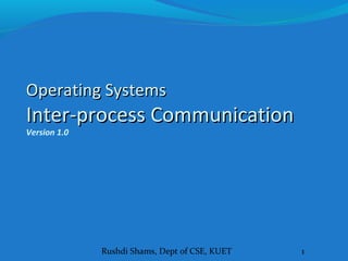 Rushdi Shams, Dept of CSE, KUET 1
Operating SystemsOperating Systems
Inter-processInter-process CommunicationCommunication
Version 1.0
 