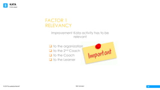 KATA
© 2016 The Leadership Network®
© 2016 Jidoka®
Beth Carrington
07
FACTOR 1
RELEVANCY
Improvement Kata activity has to be
relevant
q to the organization
q to the 2nd Coach
q to the Coach
q to the Learner
 
