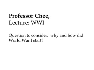 Professor Chee,
Lecture: WWI
Question to consider: why and how did
World War I start?

 