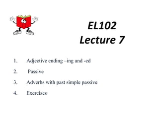 EL102
Lecture 7
1. Adjective ending –ing and -ed
2. Passive
3. Adverbs with past simple passive
4. Exercises
 